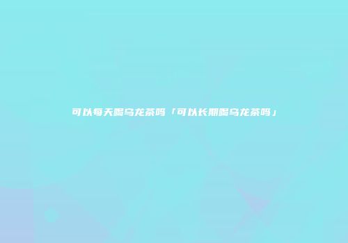 可以每天喝乌龙茶吗「可以长期喝乌龙茶吗」