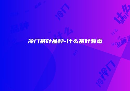冷门茶叶品种-什么茶叶有毒