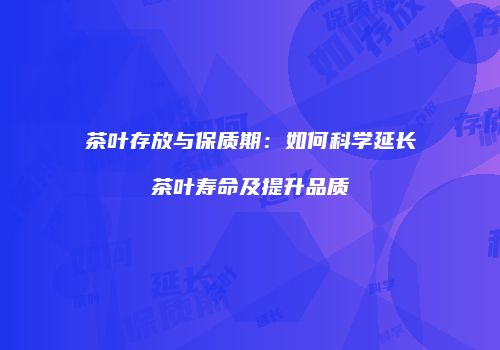 茶叶存放与保质期：如何科学延长茶叶寿命及提升品质