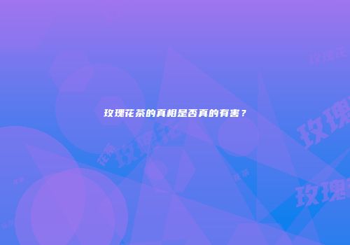 玫瑰花茶的真相是否真的有害？
