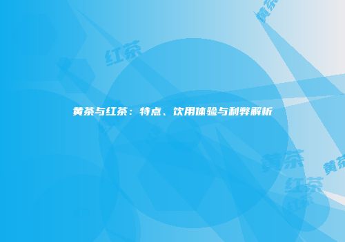 黄茶与红茶：特点、饮用体验与利弊解析