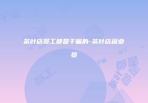 茶叶店员工都是干嘛的-茶叶店营业员