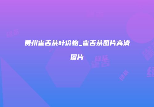 贵州雀舌茶叶价格_雀舌茶图片高清图片