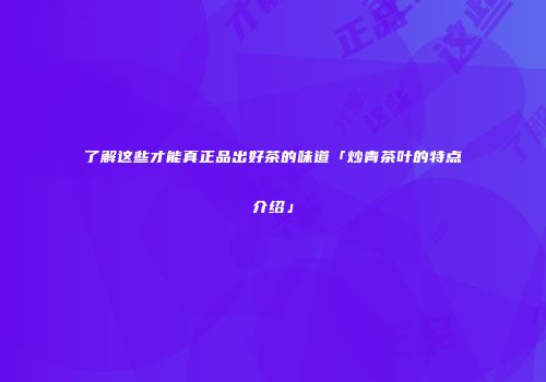 了解这些才能真正品出好茶的味道「炒青茶叶的特点介绍」