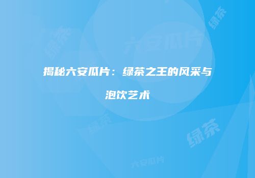 揭秘六安瓜片：绿茶之王的风采与泡饮艺术
