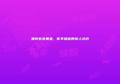 蜂胶紫色黄金，你不知道的惊人功效