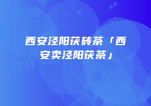 西安泾阳茯砖茶「西安卖泾阳茯茶」