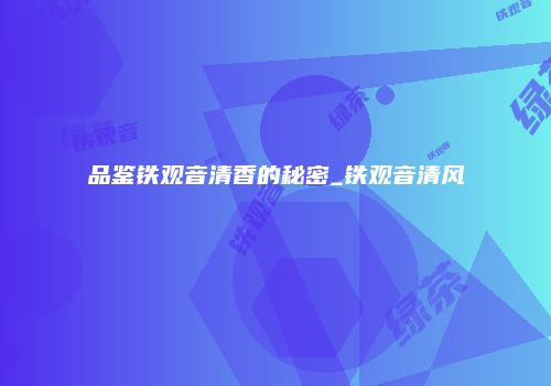 品鉴铁观音清香的秘密_铁观音清风