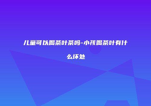 儿童可以喝茶叶茶吗-小孩喝茶叶有什么坏处