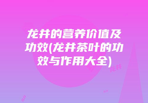 龙井的营养价值及功效(龙井茶叶的功效与作用大全)