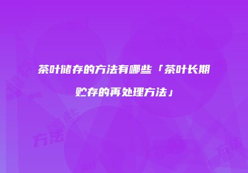 茶叶储存的方法有哪些「茶叶长期贮存的再处理方法」