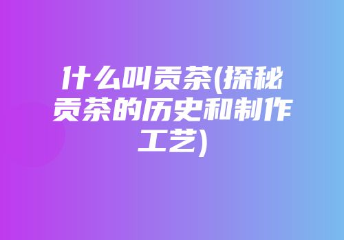 什么叫贡茶(探秘贡茶的历史和制作工艺)