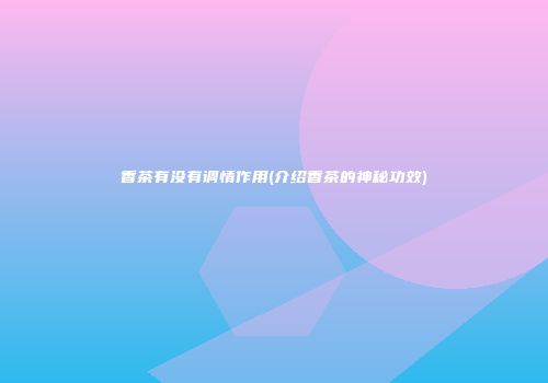 香茶有没有调情作用(介绍香茶的神秘功效)