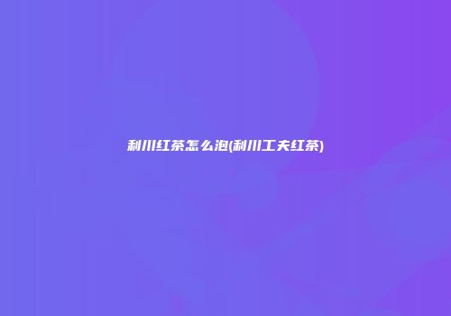 利川红茶怎么泡(利川工夫红茶)