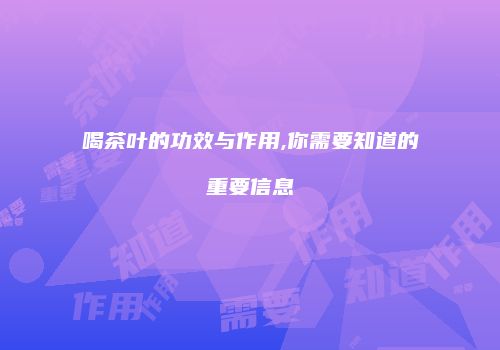 喝茶叶的功效与作用,你需要知道的重要信息