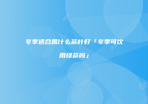 冬季适合喝什么茶叶好「冬季可饮用绿茶吗」