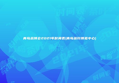 青岛茶博会2021年时间表(青岛茶叶博览中心)