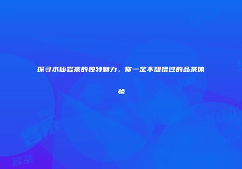 探寻水仙岩茶的独特魅力，你一定不想错过的品茶体验