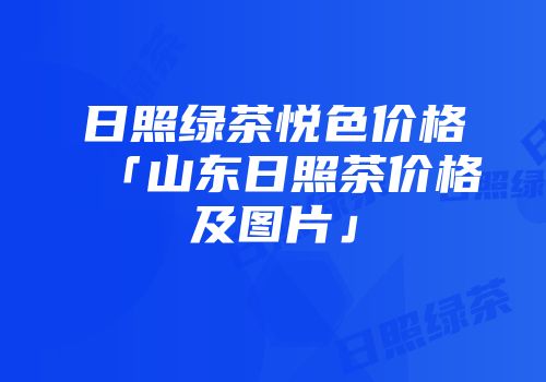 日照绿茶悦色价格「山东日照茶价格及图片」