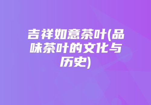 吉祥如意茶叶(品味茶叶的文化与历史)