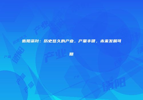 衡阳茶叶：历史悠久的产业，产量丰硕，未来发展可期