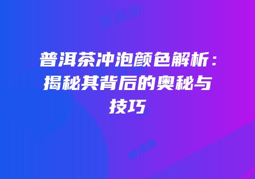 普洱茶冲泡颜色解析：揭秘其背后的奥秘与技巧
