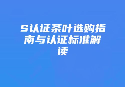 S认证茶叶选购指南与认证标准解读