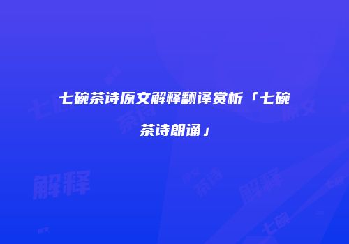 七碗茶诗原文解释翻译赏析「七碗茶诗朗诵」