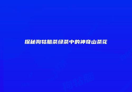 探秘狗牯脑茶绿茶中的神奇山茶花