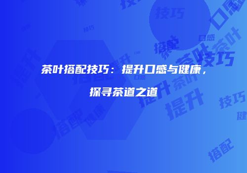 茶叶搭配技巧：提升口感与健康，探寻茶道之道