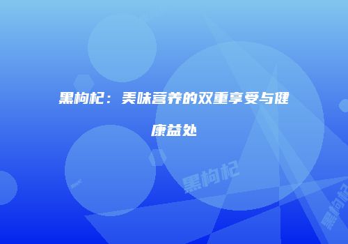 黑枸杞：美味营养的双重享受与健康益处