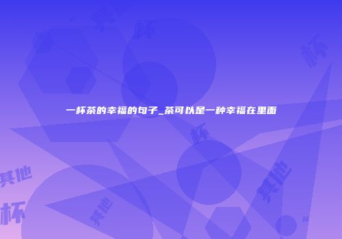 一杯茶的幸福的句子_茶可以是一种幸福在里面