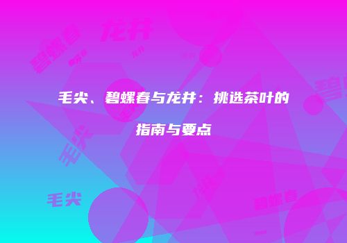 毛尖、碧螺春与龙井：挑选茶叶的指南与要点