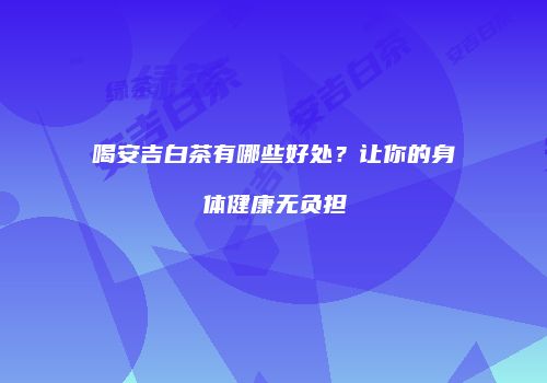 喝安吉白茶有哪些好处？让你的身体健康无负担