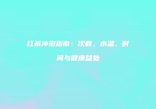 红茶冲泡指南：次数、水温、时间与健康益处