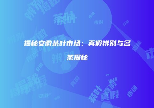 揭秘安徽茶叶市场：真假辨别与名茶探秘