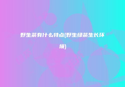 野生茶有什么特点(野生绿茶生长环境)