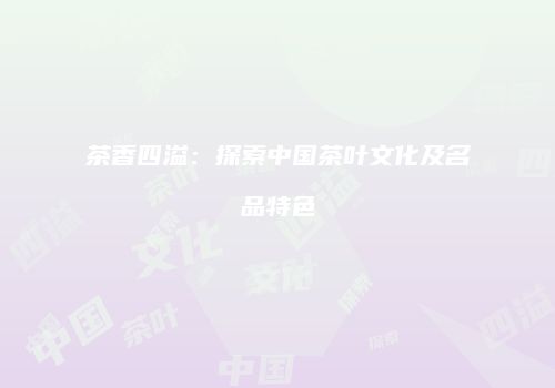 茶香四溢：探索中国茶叶文化及名品特色
