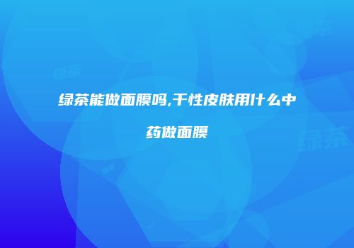 绿茶能做面膜吗,干性皮肤用什么中药做面膜