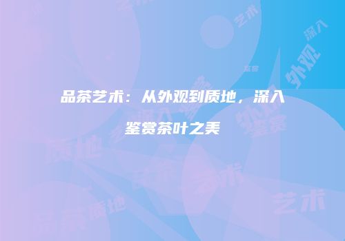 品茶艺术：从外观到质地，深入鉴赏茶叶之美