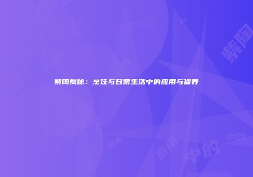 紫陶揭秘：烹饪与日常生活中的应用与保养
