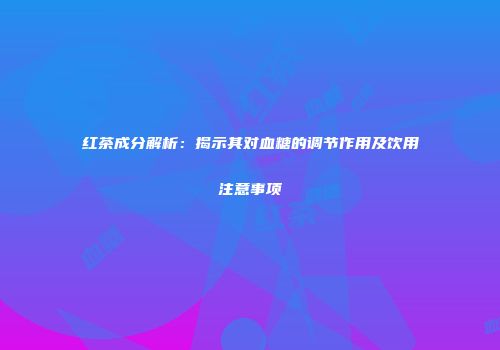 红茶成分解析：揭示其对血糖的调节作用及饮用注意事项