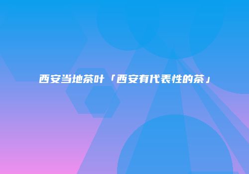 西安当地茶叶「西安有代表性的茶」