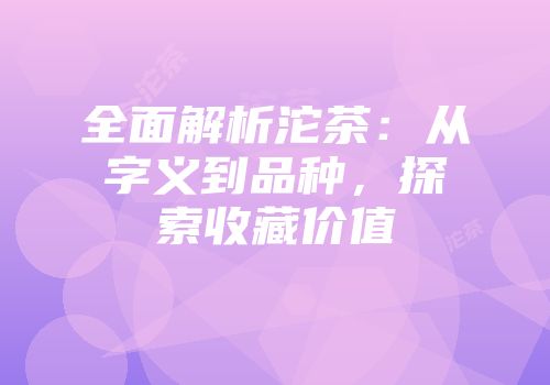 全面解析沱茶：从字义到品种，探索收藏价值