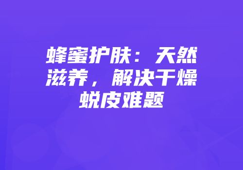 蜂蜜护肤：天然滋养，解决干燥蜕皮难题
