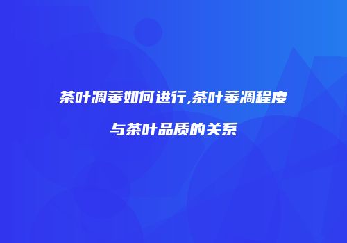 茶叶凋萎如何进行,茶叶萎凋程度与茶叶品质的关系