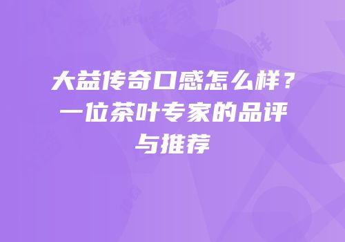 大益传奇口感怎么样？一位茶叶专家的品评与推荐