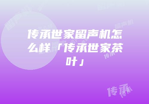 传承世家留声机怎么样「传承世家茶叶」