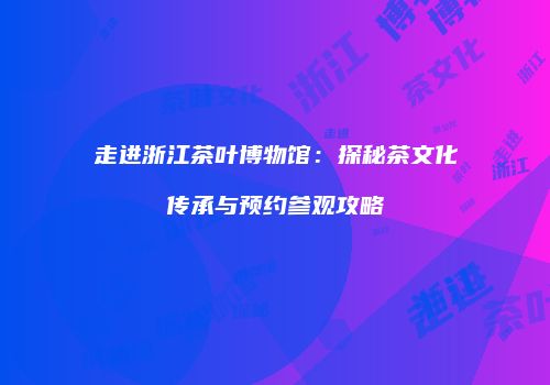 走进浙江茶叶博物馆：探秘茶文化传承与预约参观攻略
