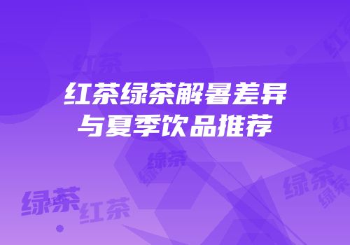 红茶绿茶解暑差异与夏季饮品推荐